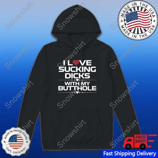Official I Love Sucking Dicks With My Butthole Sweatshirt I Love Sucking Dicks With My Butthole Shirts