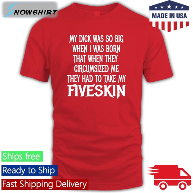 My Dick Was So Big When I Was Born That When They Circumsized Me They Had To Take My Fiveskin Shirt 2022