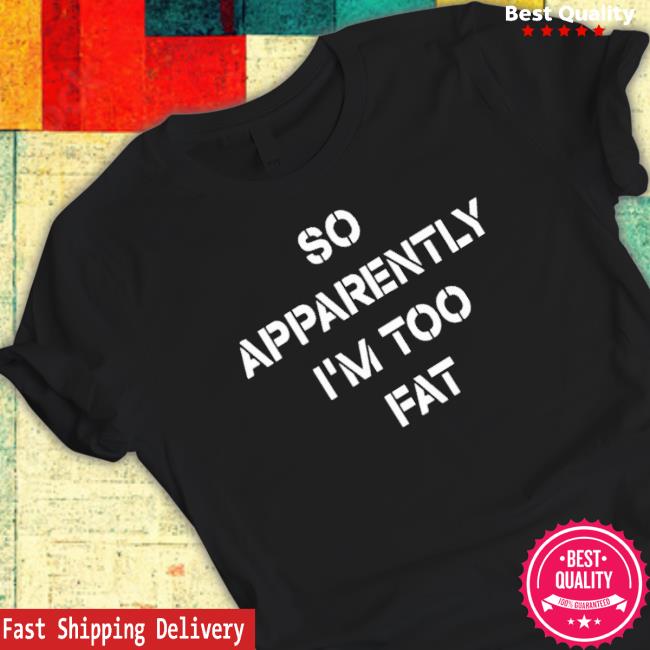 Official So Apparently I’M Too Fat Shirt Official So Apparently I’M Too Fat Shirt