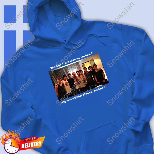Why Have 1 Bitch When You Can Have 5 Why Have 5 Bitches When You Can Have 9 Sweatshirt Official Why Have 1 Bitch When You Can Have 5 Why Have 5 Bitches When You Can Have 9 Tee