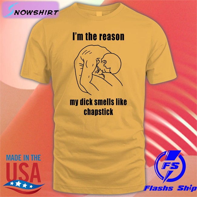 I'm The Reason My Dick Smells Like Chapstick Shirt Funny I'm The Reason My Dick Smells Like Chapstick T Shirt Shirts That Go Hard