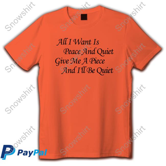 All I Want Is Peace And Quiet Give Me A Piece And I'll Be Quiet Long Sleeve T Shirt All I Want Is Peace And Quiet Give Me A Piece And I'll Be Quiet T Shirt
