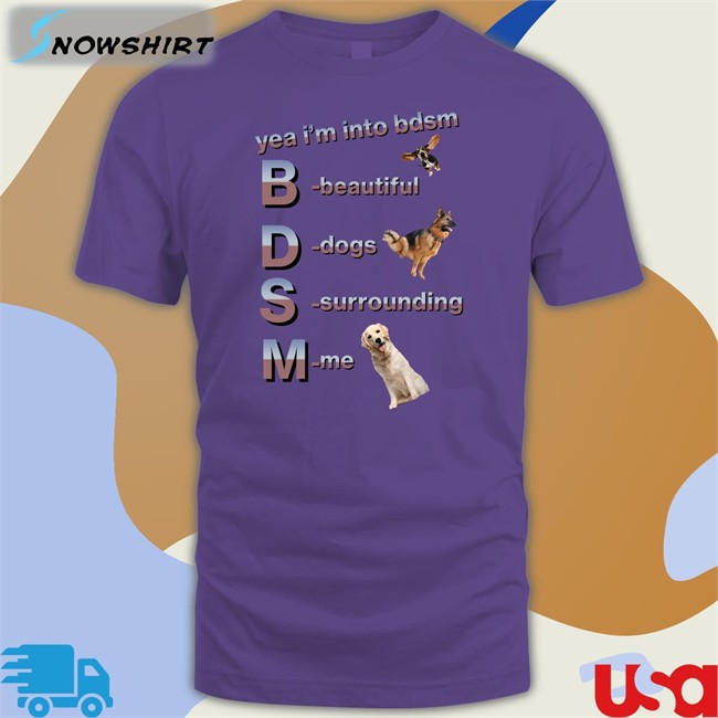 Shirts That Go Hard Yea I'm Into Bdsm Beautiful Dogs Surrounding Me T Shirt Shirtsthtgohard