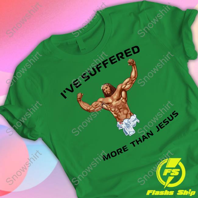 Official I've Suffered More Than Jesus Tee Shirt I've Suffered More Than Jesus Tee