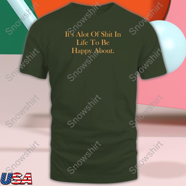 It's Alot Of Shit In Life To Be Happy About Shirt It's Alot Of Shit In Life To Be Happy About Tee Shirt