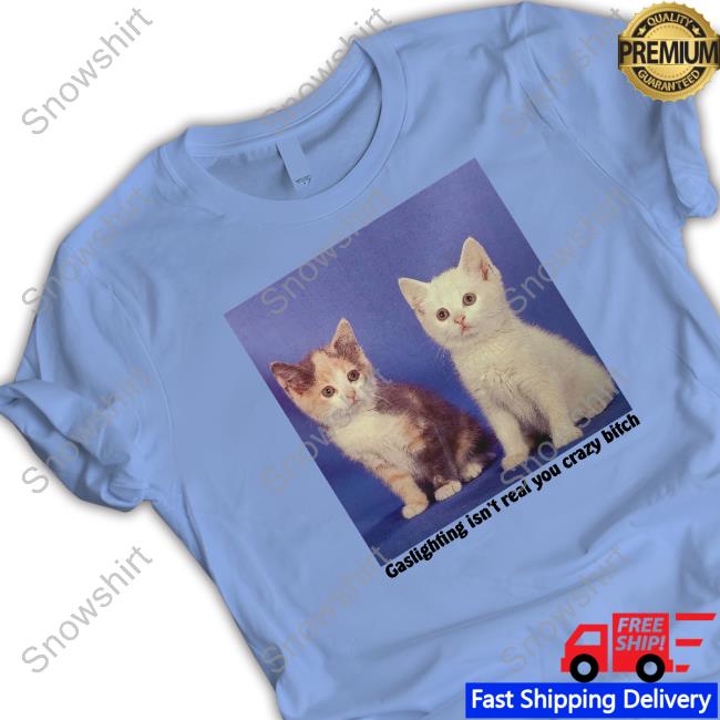 Gaslighting Isn't Real You Crazy Bitch Shirt