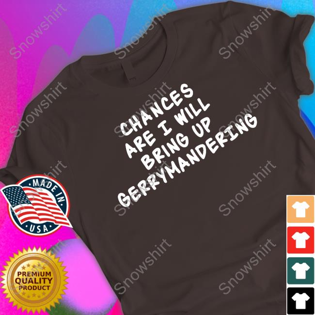 Chances Are I Will Bring Up Gerrymandering T Shirts
