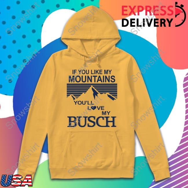 Official If You Like My Mountains You'll Love My Busch Tee If You Like My Mountains You'll Love My Busch Tee Claire J Cheeseman