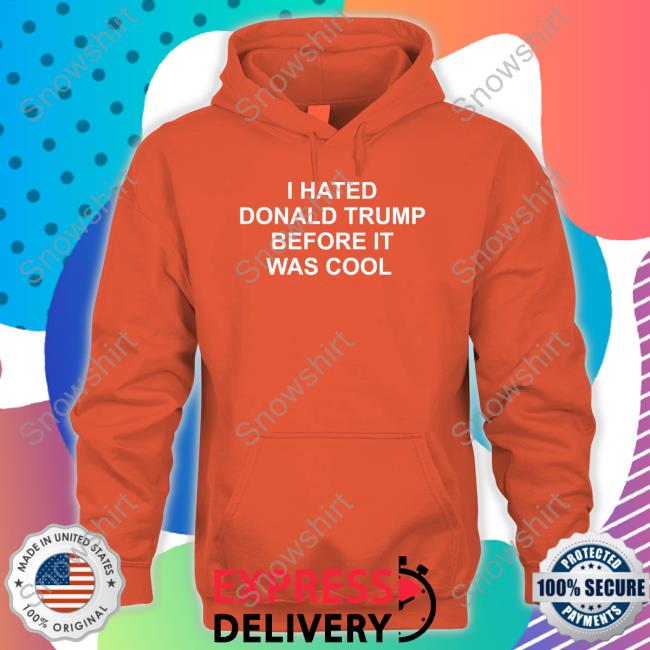 Official I Hated Donald Trump Before It Was Cool Shirt I Hated Donald Trump Before It Was Cool Hoodie