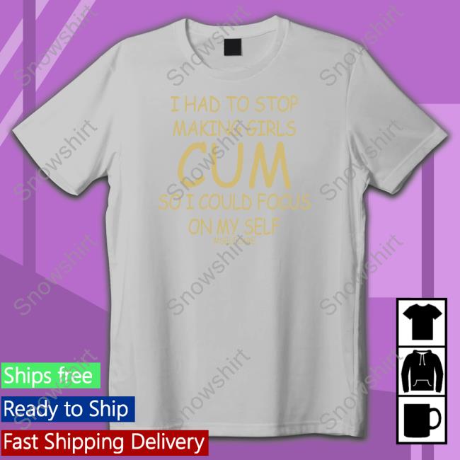 I Had To Stop Making Girls Cum So I Could Focus On My Self #Selfcare Shirts Shirts That Go Hard I Had To Stop Making Girls Cum So I Could Focus On My Self #Selfcare Shirt