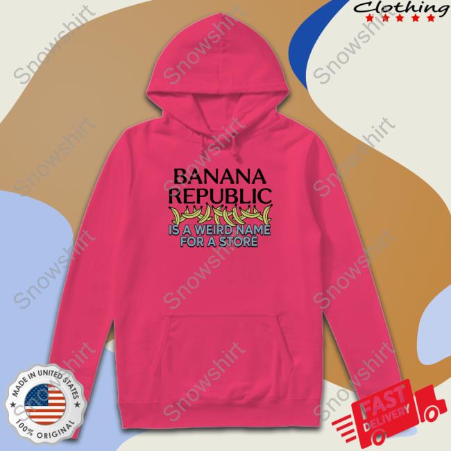 Official Banana Republic Is A Weird Name For A Store Shirt Banana Republic Is A Weird Name For A Store TShirts Shirts That Go Hard