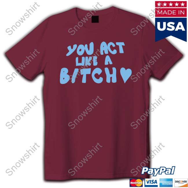 You Act Like A Bitch T-Shirt