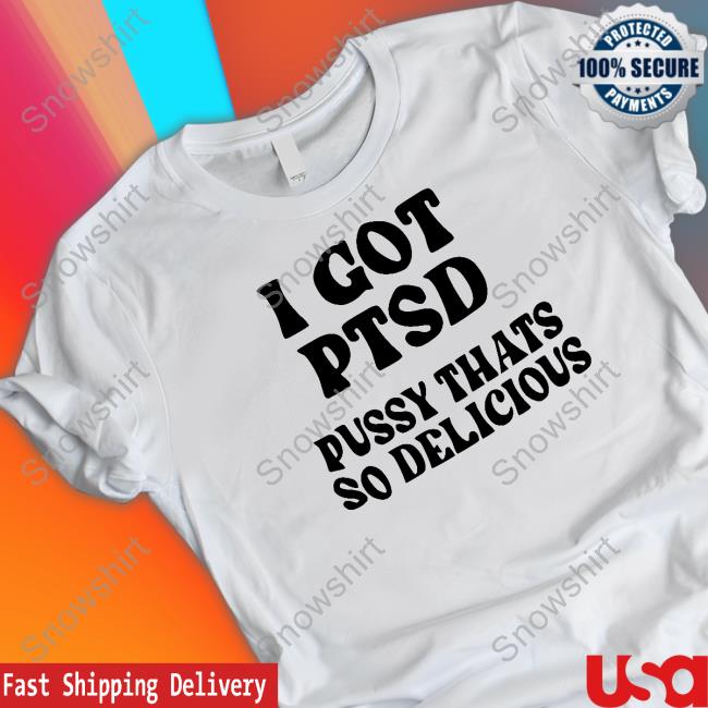 Shirts That Go Hard I Got Ptsd Pussy Thats So Delicious Shirts