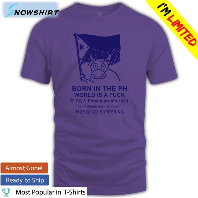 Born In The Ph World Is A Fuck Putang Ina Mo 1098 I Am Filipino Against My Will Tee Shirt Best Void Robcham