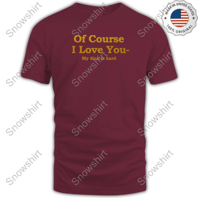 Of Course I Love You My Dick Is Hard T Shirt Of Course I Love You My Dick Is Hard Sweatshirt