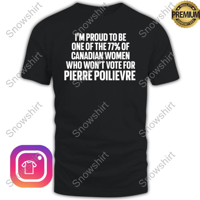 I'm Proud To Be One Of The 77% Of Canadian Women Who Won't Vote For Pierre Poilievre Tee