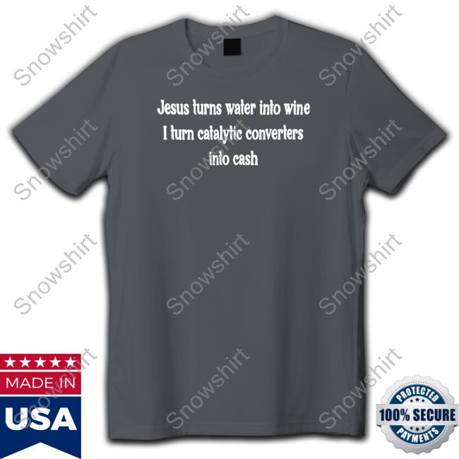 Shirts That Go Hard Jesus Turns Water Into Wine I Turn Catalytic Converters Into Cash Tee Official Jesus Turns Water Into Wine I Turn Catalytic Converters Into Cash Shirts