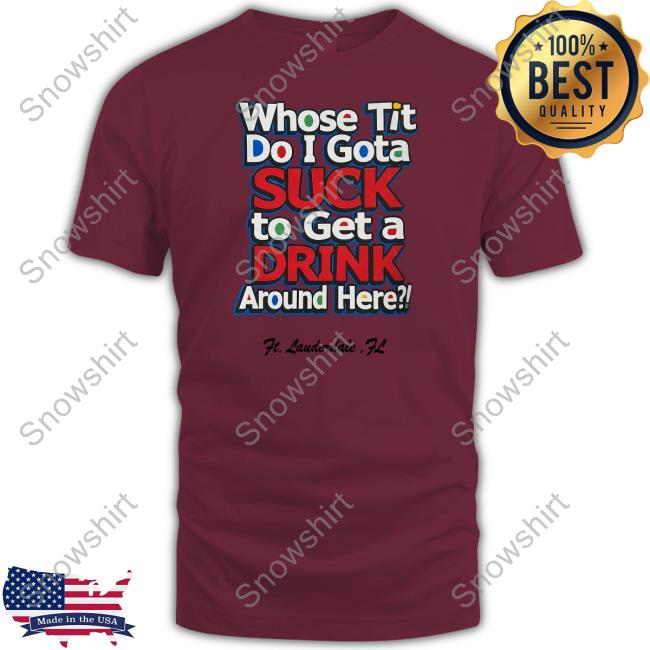 Official Whose Tit Do I Gota Suck To Get A Drink Around Here Shirt Matt Official Whose Tit Do I Gota Suck To Get A Drink Around Here Shirt Matt