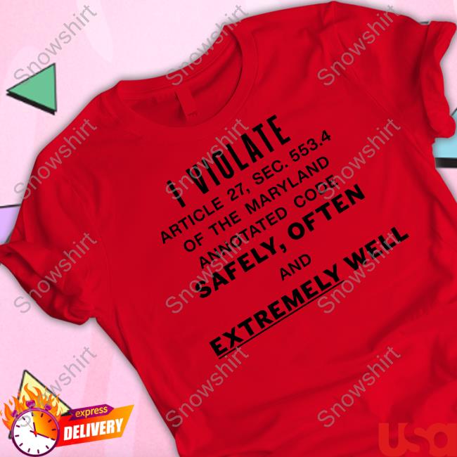 I Violate Article 27 Sec 553.4 Of The Maryland Annotated Code Safely Often And Extremely Well T Shirts