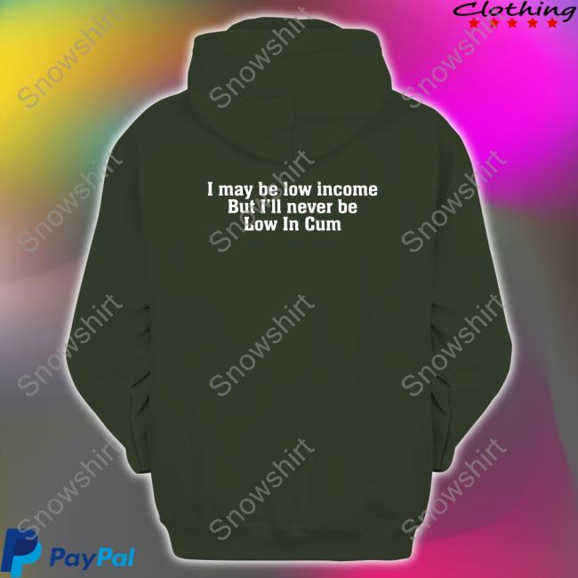 I May Be Low Income But I'll Never Be Low In Cum Sweatshirt Shirts That Go Hard I May Be Low Income But I'll Never Be Low In Cum Hoodie