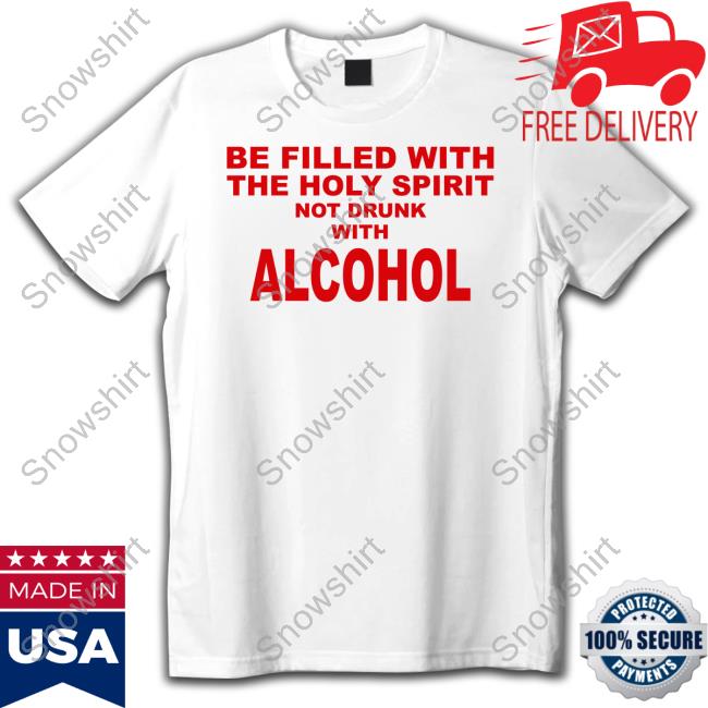 Shirts That Go Hard Be Filled With The Holy Spirit Not Drunk With Alcohol Hoodie Be Filled With The Holy Spirit Not Drunk With Alcohol T Shirt