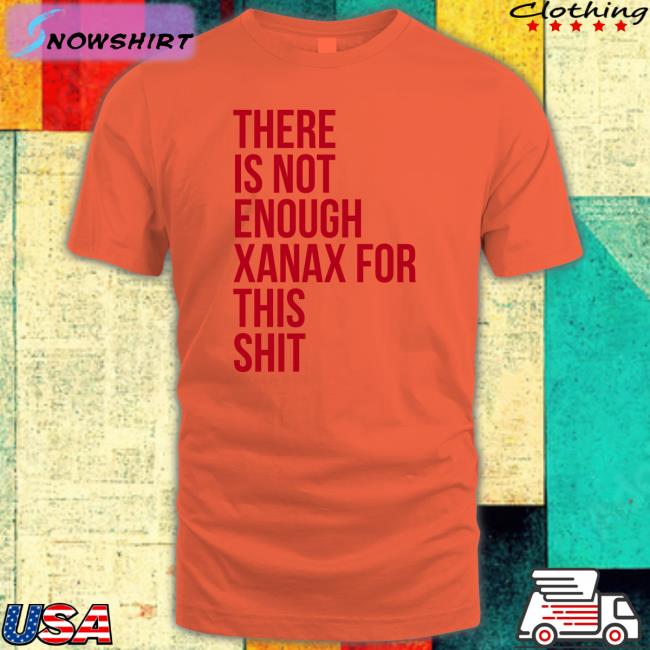 Shirts That Go Hard There Is Not Enough Xanax For This Shit Long Sleeve T Shirt Shirtsthtgohard There Is Not Enough Xanax For This Shit Tee Shirt Shirts That Go Hard