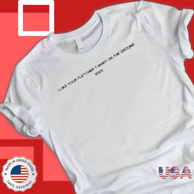 Official I Like Your Fletcher Shirt On The Ground Tour 2022 Shirt