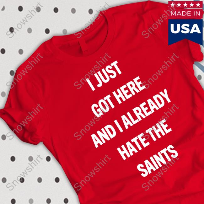 I Just Got Here And I Already Hate The Saints Shirts Official I Just Got Here And I Already Hate The Saints Tee