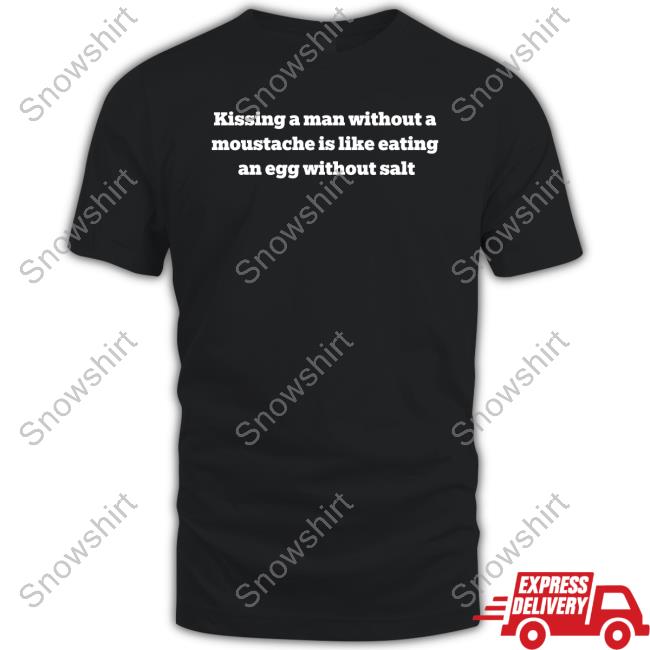 Kissing A Man Without A Moustache Is Like Eating An Egg Without Salt Tee Shirt Kissing A Man Without A Moustache Is Like Eating An Egg Without Salt Shirt