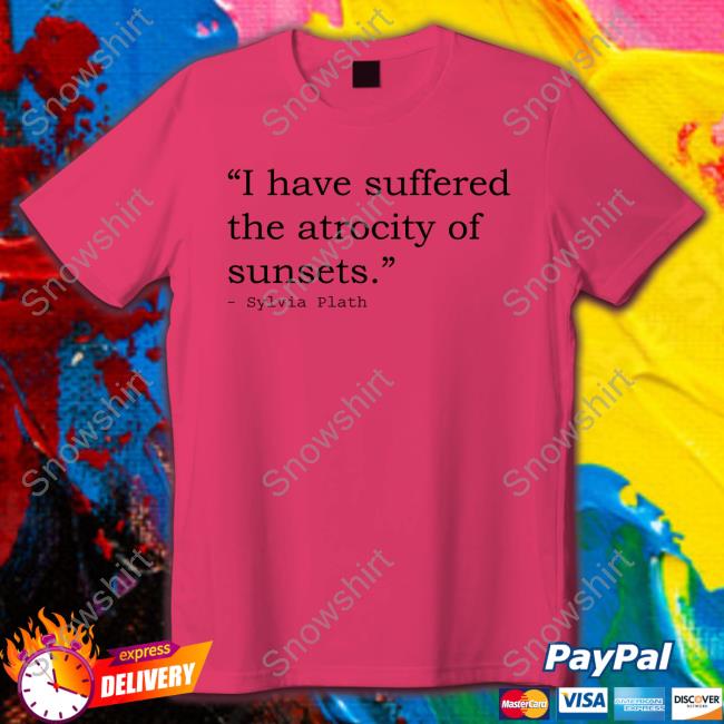 I Have Suffered The Atrocity Of Sunsets Sylvia Plath Shirt