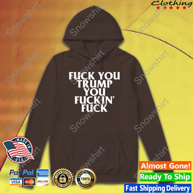 Fuck You Trump You Fuckin Fuck T Shirt Official Fuck You Trump You Fuckin Fuck T-Shirt