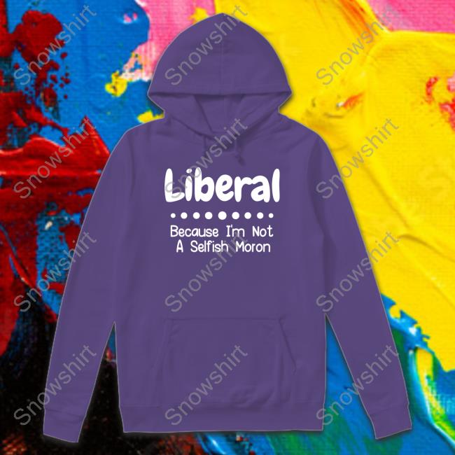 Official Liberal Because I'm Not A Selfish Moron Sweatshirt