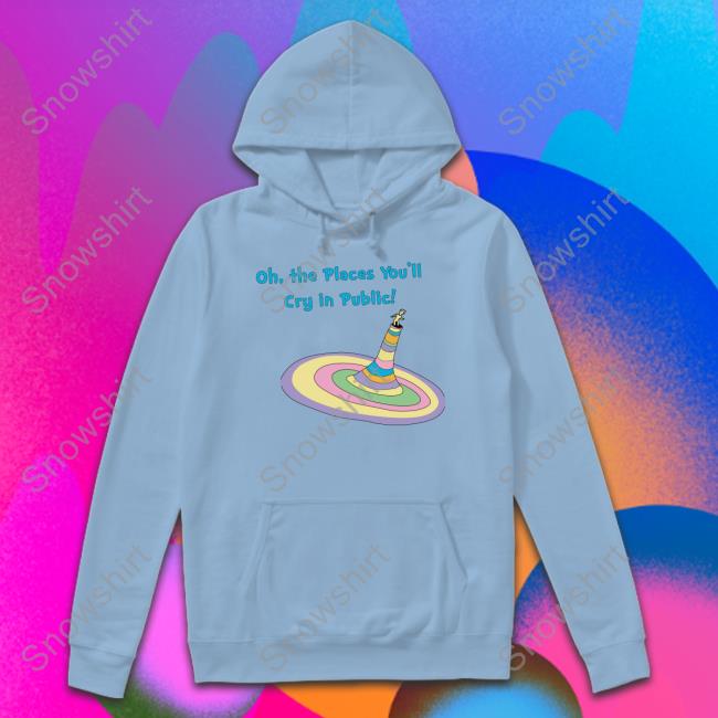 Shirts That Go Hard Oh The Places You'll Cry In Public Sweatshirt Shirts That Go Hard Oh The Places You'll Cry In Public Shirt