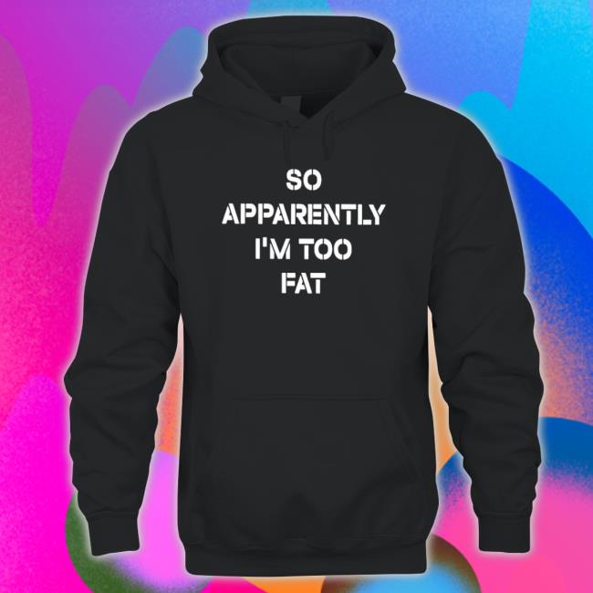 Official So Apparently I’M Too Fat Hoodie