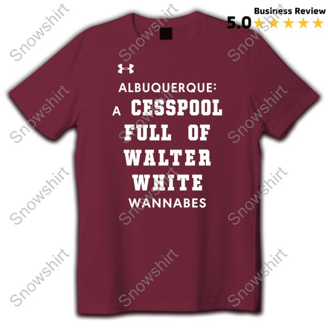 Shirts That Go Hard Albuquerque A Cesspool Full Of Walter White Wannabes Shirt Shirtsthtgohard
