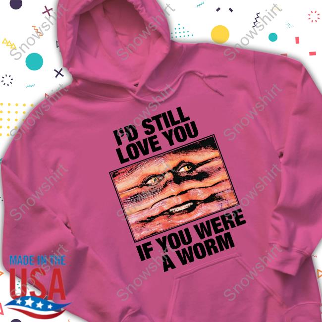 I'd Still Love You If You Were A Worm Shirt I'd Still Love You If You Were A Worm Tee
