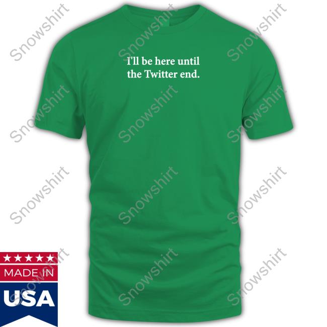 I'll Be Here Until The Twitter End Shirts Jennifer Crawford I'll Be Here Until The Twitter End Shirt Jennifer Crawford