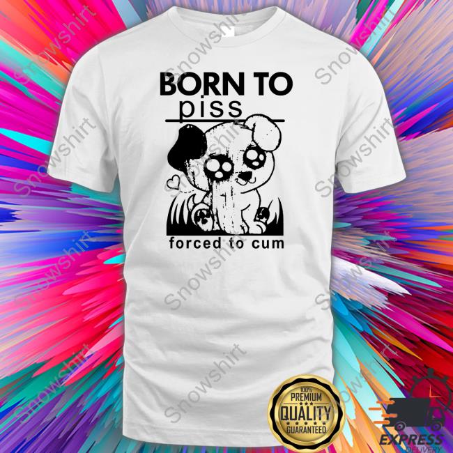 Born To Piss Forced To Cum Shirt