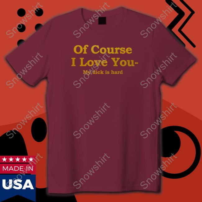 Official Of Course I Love You My Dick Is Hard T-Shirt