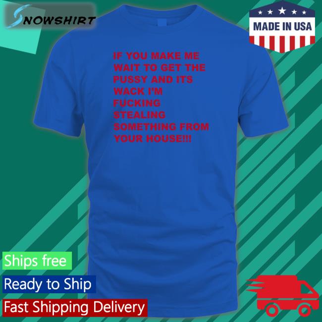 If You Make Me Wait To Get The Pussy And Its Wack Shirt Shirts That Go Hard