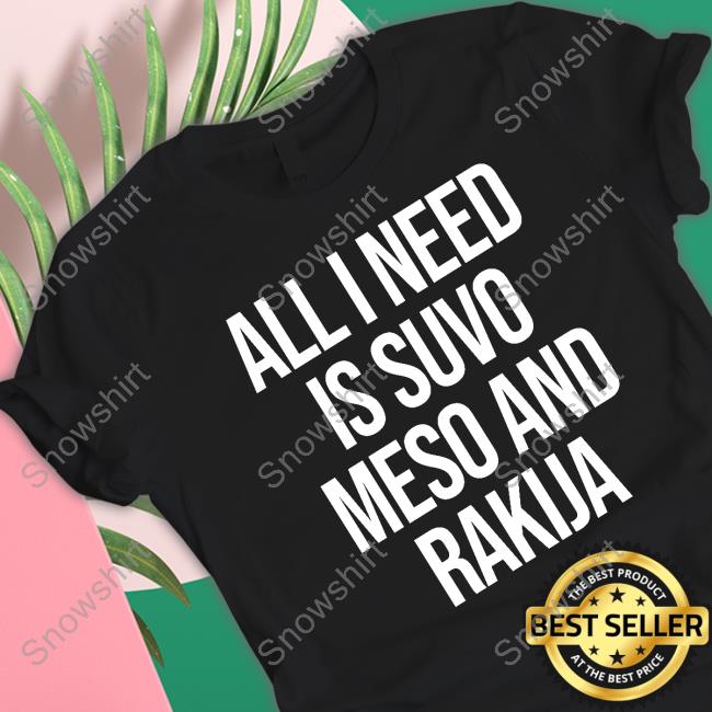 All I Need Is Suvo Meso And Rakija T Shirt