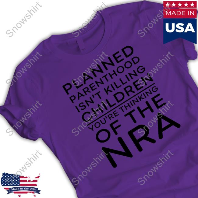 Planned Parenthood Isn't Killing Children You're Thinking Of The Nra Hoodie Planned Parenthood Isn't Killing Children You're Thinking Of The Nra Shirts