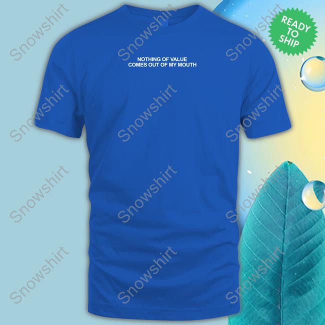Nothing Of Value Comes Out Of My Mouth Shirts
