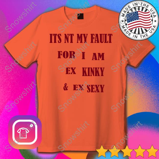 Its Nt My Fult For I Am Ex Kinky & Ex Sexy Shirt White Its Nt My Fult For I Am Ex Kinky & Ex Sexy Tee Shirt