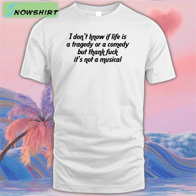 Shirts That Go Hard I Don't Know If Life Is A Tragedy Or A Comedy But Thank Fuck It's Not A Musical Tee Thegoodshirts