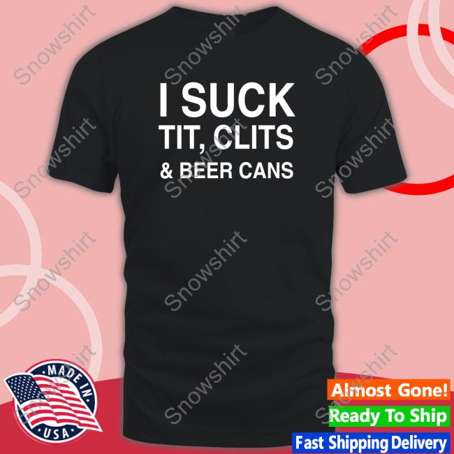 I Suck Tit, Clits And Beer Cans Hoodie Shirt