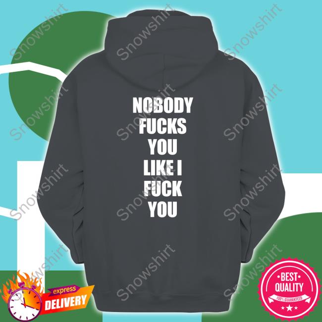 Shirts That Go Hard Nobody Fucks You Like I Fuck You T Shirt Nobody Fucks You Like I Fuck You Tee