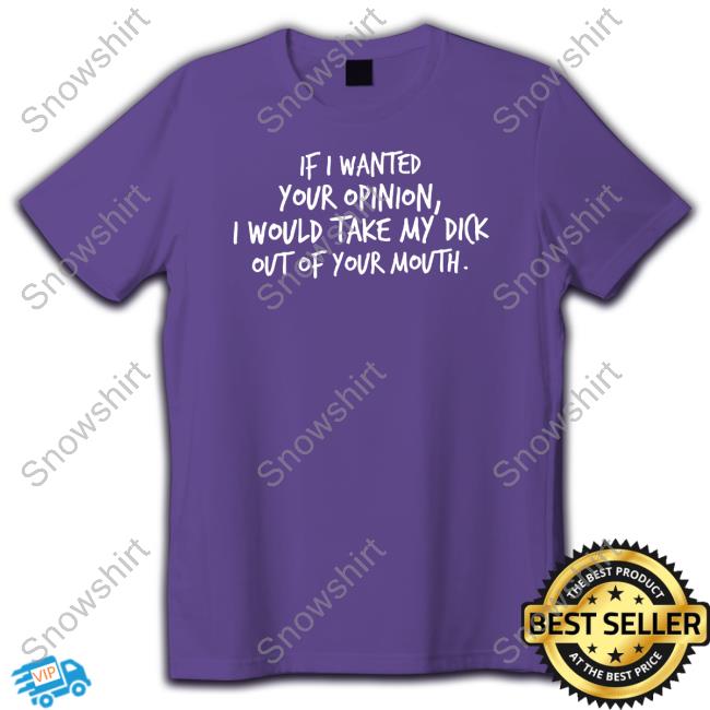Official If I Wanted Your Opinion I Would Take My Dick Out Of Your Mouth T Shirt