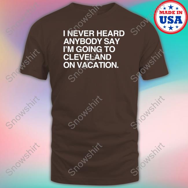 I Never Heard Anybody Say I'm Going To Cleveland On Vacation Tee Cleveland Vacation Shirt
