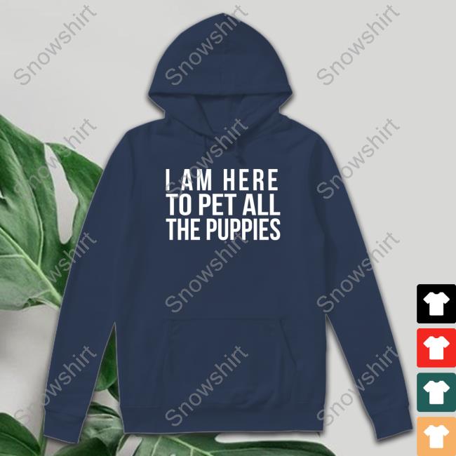 I Am Here To Pet All The Puppies Hoodie I Am Here To Pet All The Puppies Tee Shirt